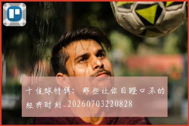 十佳球特辑：那些让你目瞪口呆的经典时刻_20260703220828