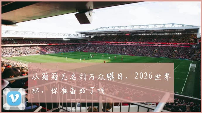 从籍籍无名到万众瞩目，2026世界杯，你准备好了吗