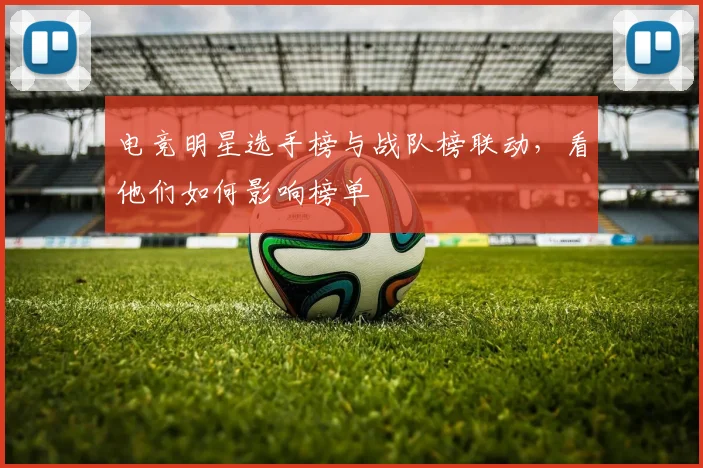 电竞明星选手榜与战队榜联动，看他们如何影响榜单