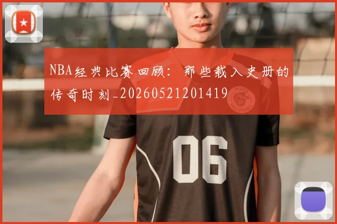 NBA经典比赛回顾:那些载入史册的传奇时刻_20260521201419
