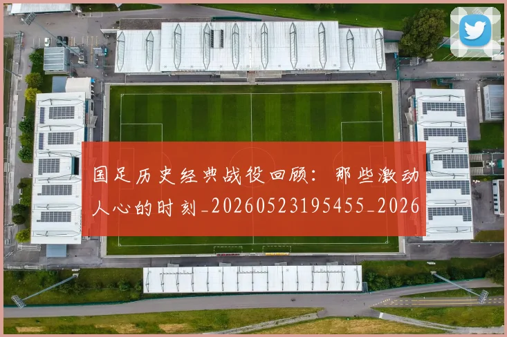 国足历史经典战役回顾:那些激动人心的时刻_20260523195455_20260703223330
