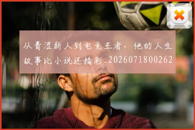 从青涩新人到电竞王者，他的人生故事比小说还精彩_20260718002622