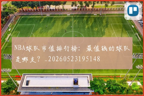 NBA球队市值排行榜：最值钱的球队是哪支？_20260523195148