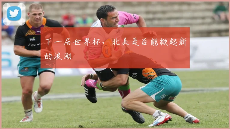 下一届世界杯，北美是否能掀起新的浪潮