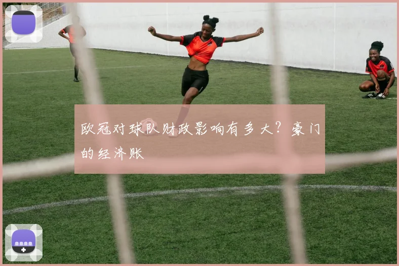 欧冠对球队财政影响有多大？豪门的经济账