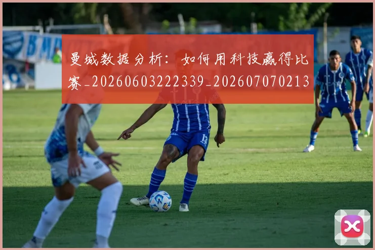 曼城数据分析:如何用科技赢得比赛_20260603222339_20260707021336