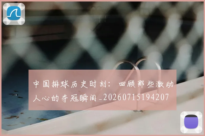 中国排球历史时刻：回顾那些激动人心的夺冠瞬间_20260715194207