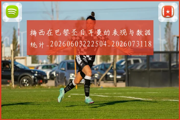 梅西在巴黎圣日耳曼的表现与数据统计_20260603222504_20260731180858