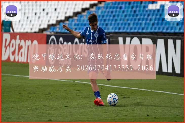 德甲球迷文化：各队死忠看台与经典助威方式_20260704173339_20260722161927