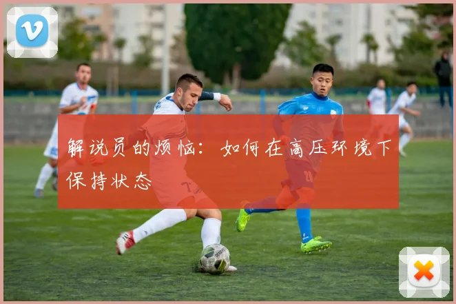 解说员的烦恼:如何在高压环境下保持状态