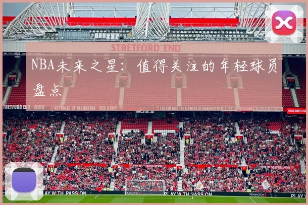 NBA未来之星：值得关注的年轻球员盘点