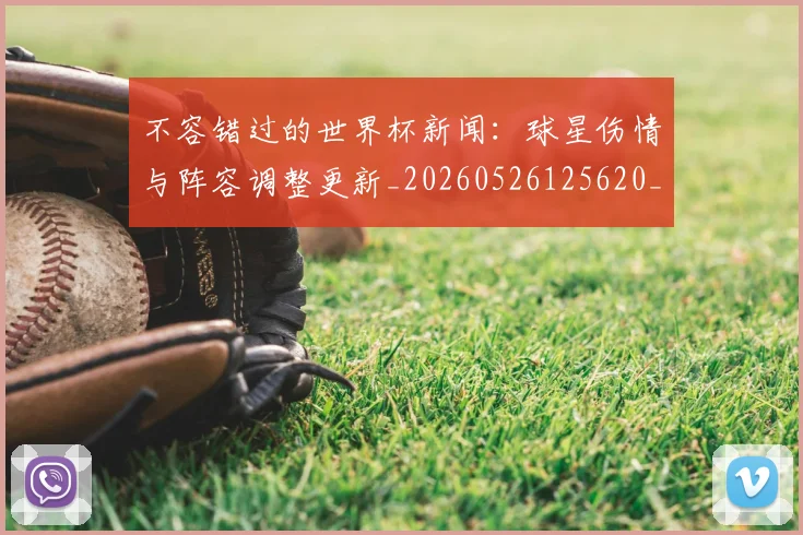不容错过的世界杯新闻：球星伤情与阵容调整更新_20260526125620_20260715185430