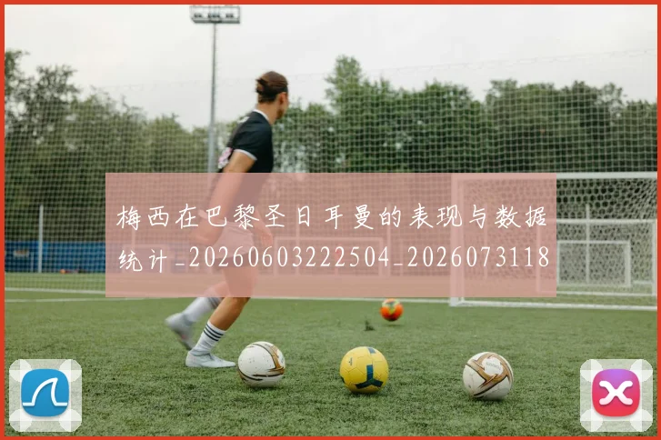 梅西在巴黎圣日耳曼的表现与数据统计_20260603222504_20260731180858