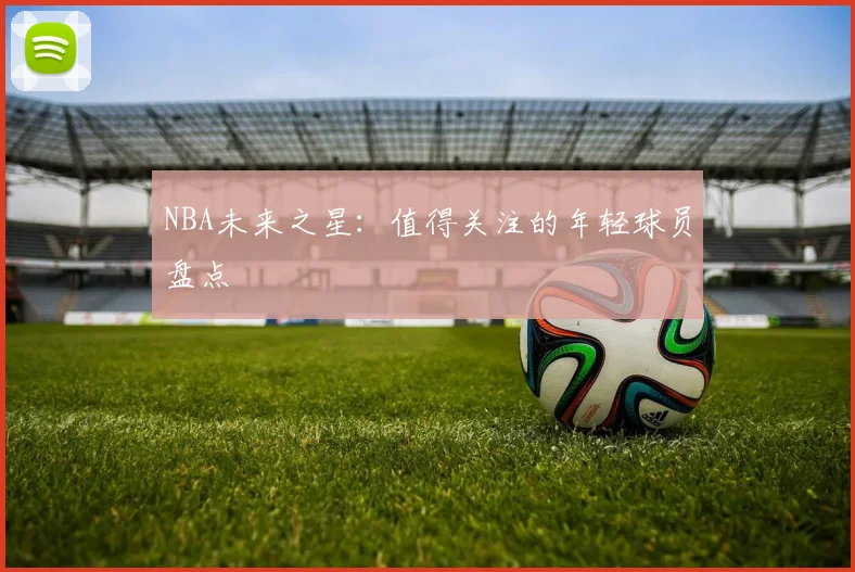 NBA未来之星：值得关注的年轻球员盘点