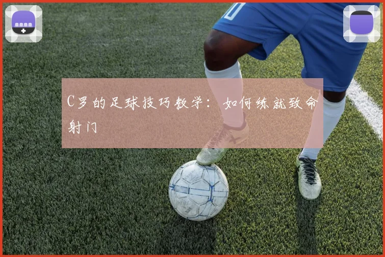 C罗的足球技巧教学:如何练就致命射门