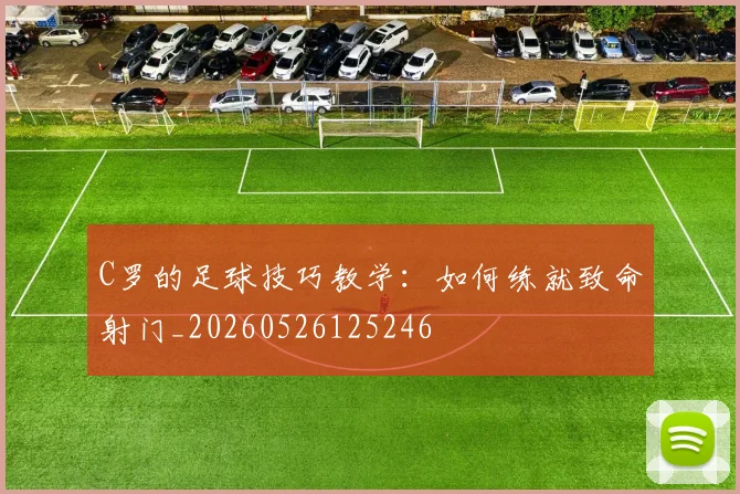C罗的足球技巧教学：如何练就致命射门_20260526125246