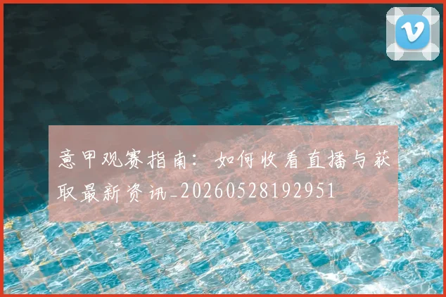 意甲观赛指南：如何收看直播与获取最新资讯_20260528192951