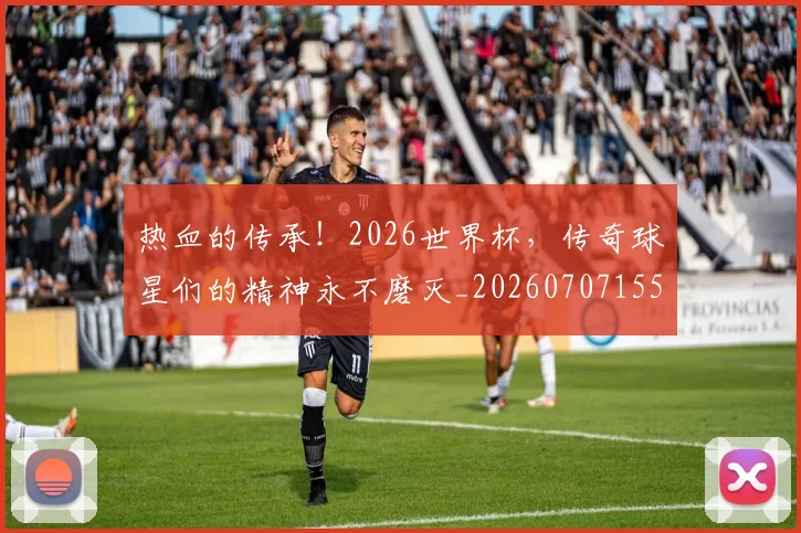 热血的传承！2026世界杯，传奇球星们的精神永不磨灭_20260707155117