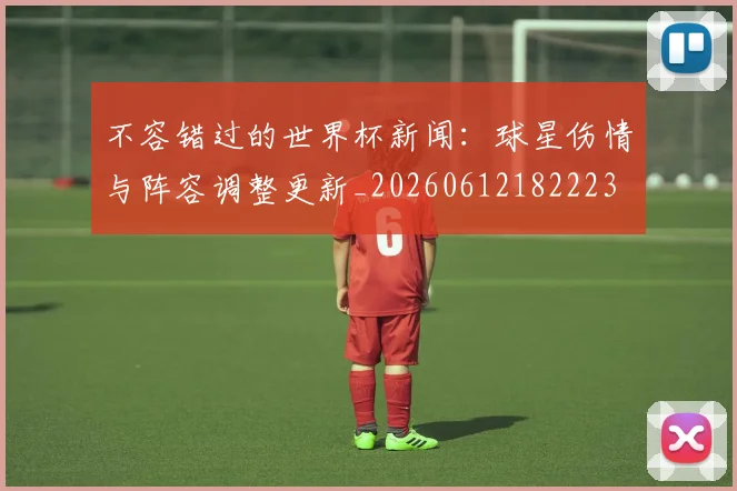 不容错过的世界杯新闻：球星伤情与阵容调整更新_20260612182223