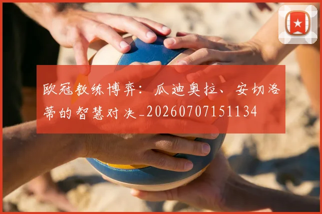 欧冠教练博弈：瓜迪奥拉、安切洛蒂的智慧对决_20260707151134