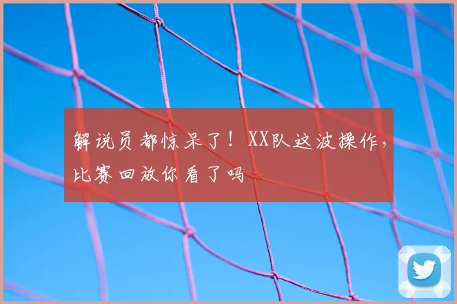 解说员都惊呆了!XX队这波操作,比赛回放你看了吗