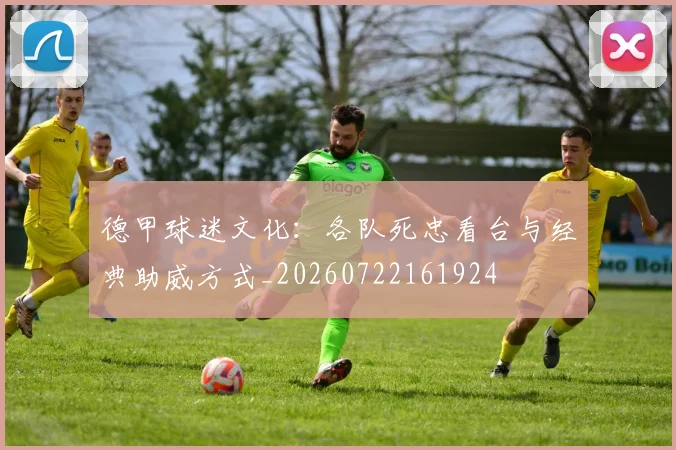 德甲球迷文化：各队死忠看台与经典助威方式_20260722161924