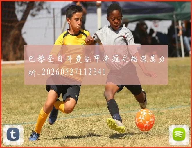 巴黎圣日耳曼法甲夺冠之路深度分析_20260527112341