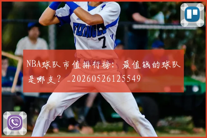 NBA球队市值排行榜：最值钱的球队是哪支？_20260526125549