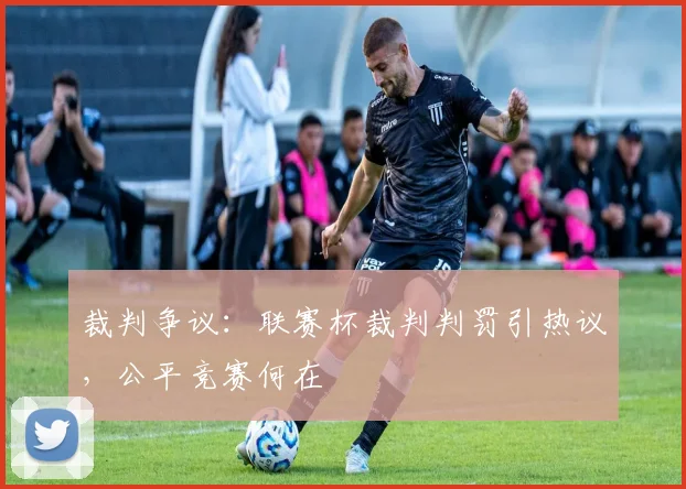 裁判争议：联赛杯裁判判罚引热议，公平竞赛何在