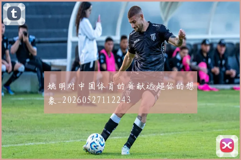 姚明对中国体育的贡献远超你的想象_20260527112243