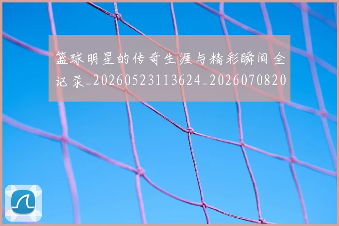 篮球明星的传奇生涯与精彩瞬间全记录_20260523113624_20260708200445