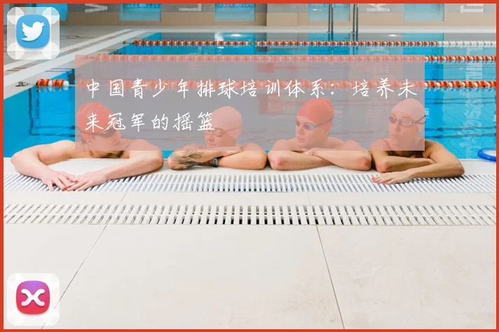 中国青少年排球培训体系：培养未来冠军的摇篮