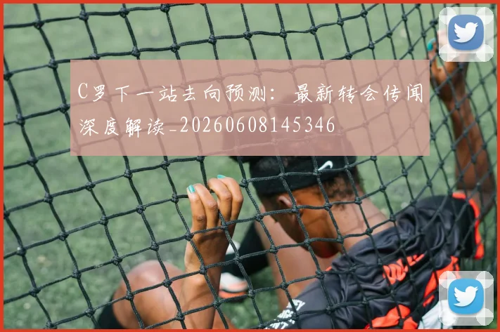 C罗下一站去向预测：最新转会传闻深度解读_20260608145346