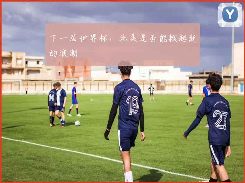下一届世界杯，北美是否能掀起新的浪潮
