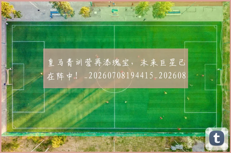皇马青训营再添瑰宝,未来巨星已在阵中!_20260708194415_20260802163753