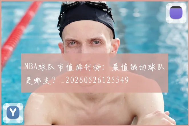 NBA球队市值排行榜：最值钱的球队是哪支？_20260526125549