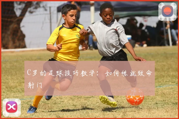 C罗的足球技巧教学：如何练就致命射门