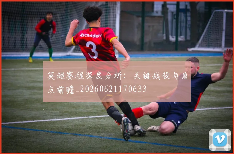 英超赛程深度分析：关键战役与看点前瞻_20260621170633