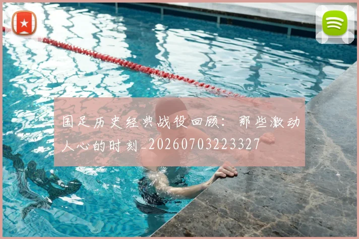 国足历史经典战役回顾:那些激动人心的时刻_20260703223327