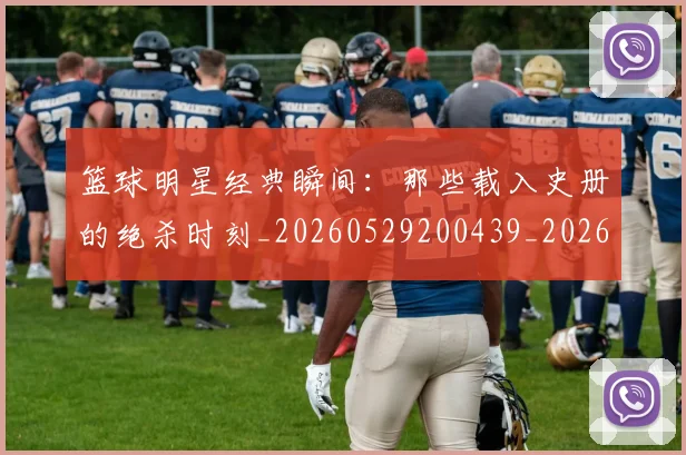 篮球明星经典瞬间：那些载入史册的绝杀时刻_20260529200439_20260803141836