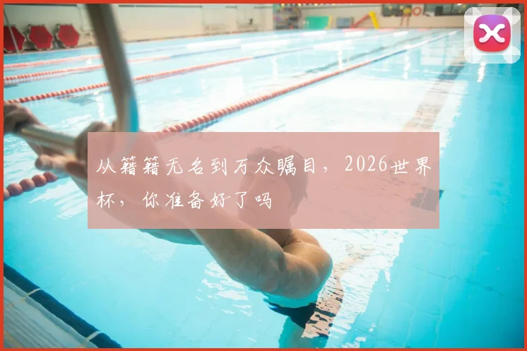 从籍籍无名到万众瞩目，2026世界杯，你准备好了吗