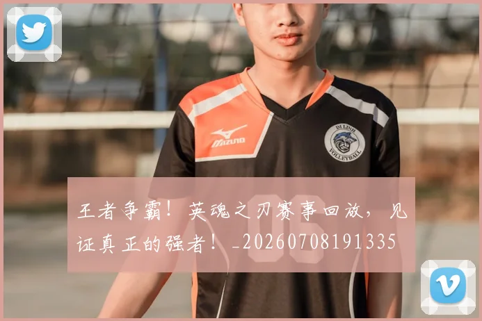 王者争霸！英魂之刃赛事回放，见证真正的强者！_20260708191335