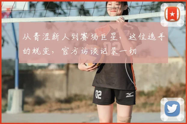 从青涩新人到赛场巨星，这位选手的蜕变，官方访谈记录一切