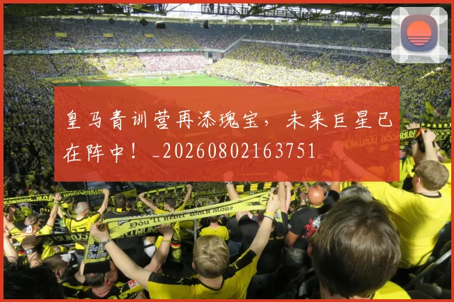 皇马青训营再添瑰宝，未来巨星已在阵中！_20260802163751