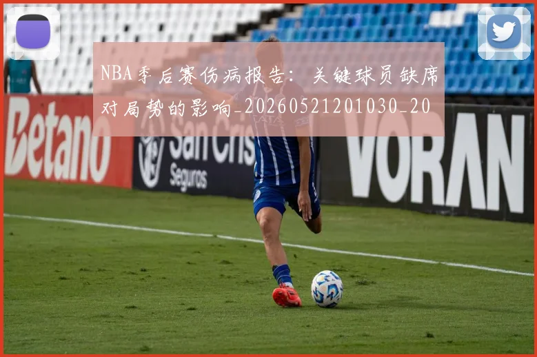 NBA季后赛伤病报告:关键球员缺席对局势的影响_20260521201030_20260701215652