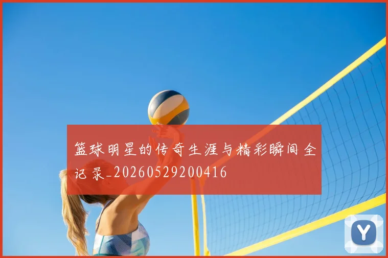 篮球明星的传奇生涯与精彩瞬间全记录_20260529200416