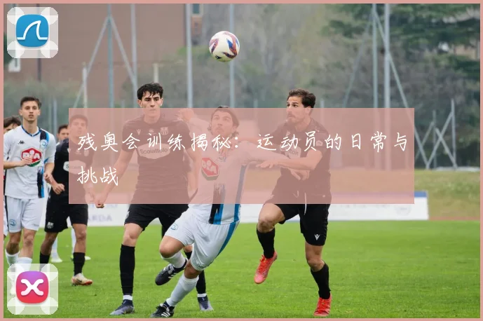 残奥会训练揭秘：运动员的日常与挑战