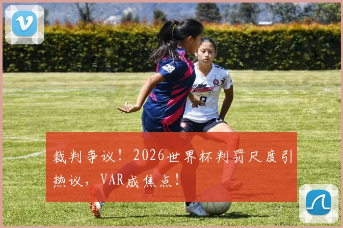 裁判争议！2026世界杯判罚尺度引热议，VAR成焦点！