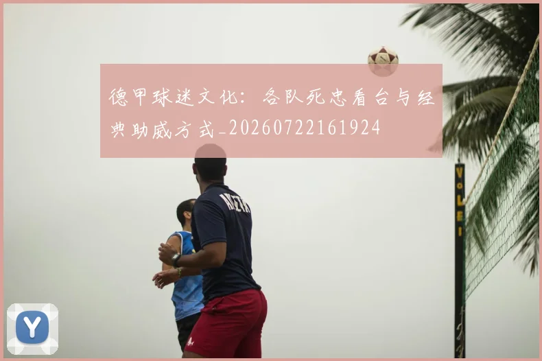 德甲球迷文化：各队死忠看台与经典助威方式_20260722161924