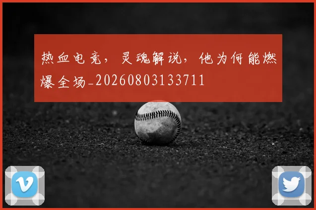 热血电竞,灵魂解说,他为何能燃爆全场_20260803133711